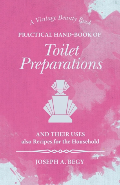 Practical Hand-Book of Toilet Preparations and their Uses also Recipes for the Household, Paperback / softback Book