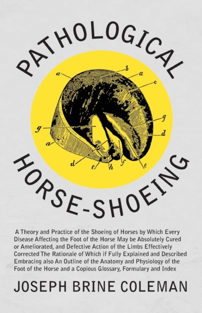 Pathological Horse-Shoeing : A Theory and Practice of the Shoeing of Horses by Which Every Disease Affecting the Foot of the Horse May be Absolutely Cured or Ameliorated, and Defective Action of the L, Paperback / softback Book