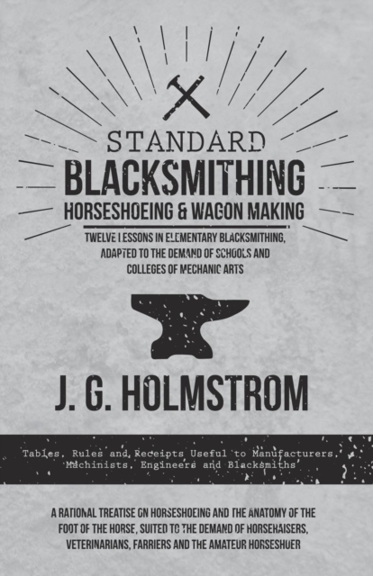 Standard Blacksmithing, Horseshoeing and Wagon Making - Twelve Lessons in Elementary Blacksmithing, Adapted to the Demand of Schools and Colleges of Mechanic Arts : Tables, Rules and Receipts Useful t, Paperback / softback Book