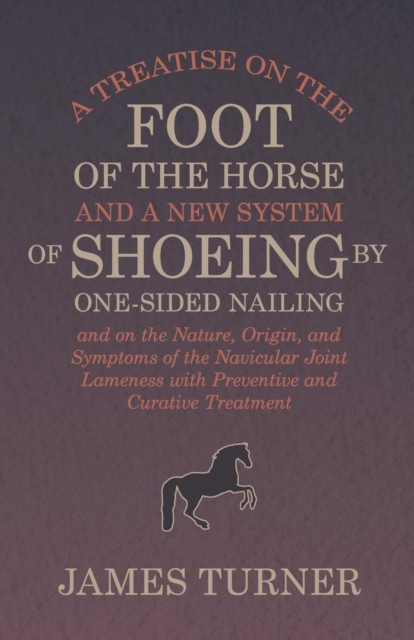 A Treatise on the Foot of the Horse and a New System of Shoeing by One-Sided Nailing, and on the Nature, Origin, and Symptoms of the Navicular Joint Lameness with Preventive and Curative Treatment, Paperback / softback Book