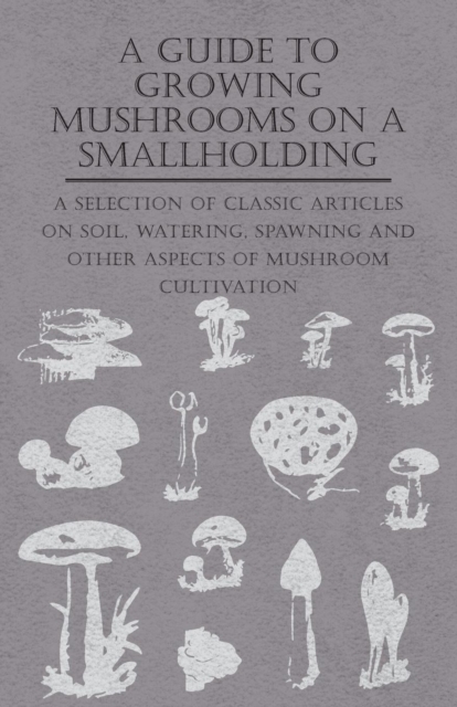 A Guide to Growing Mushrooms on a Smallholding - A Selection of Classic Articles on Soil, Watering, Spawning and Other Aspects of Mushroom Cultivation (Self-Sufficiency Series), EPUB eBook