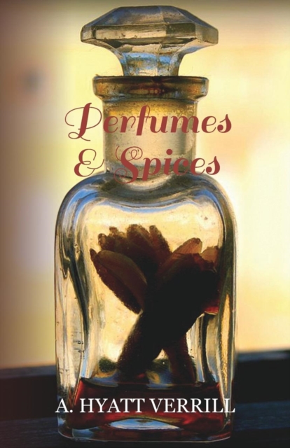 Perfumes and Spices : Including an Account of Soaps and Cosmetics - The Story of the History, Source, Preparation, And Use of the Spices, Perfumes, Soaps, And Cosmetics Which Are in Everyday Use, EPUB eBook