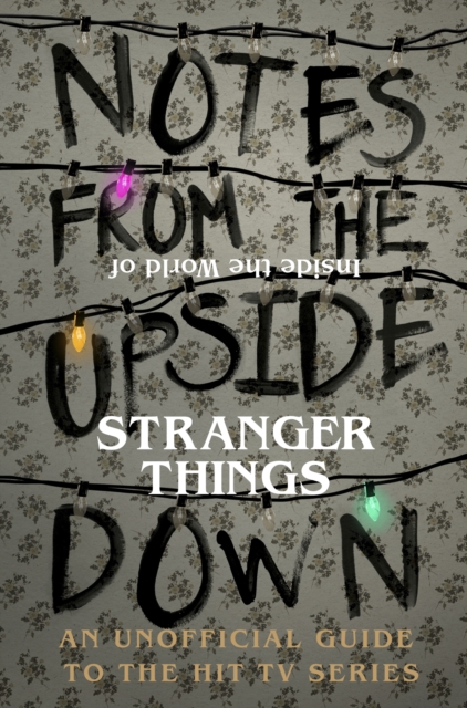 Notes From the Upside Down   Inside the World of Stranger Things : An Unofficial Handbook to the Hit TV Series, EPUB eBook