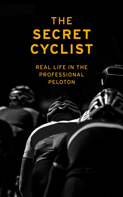 The Secret Cyclist : Real Life as a Rider in the Professional Peloton, EPUB eBook