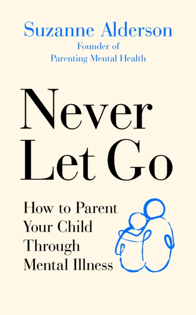 Never Let Go : How to Parent Your Child Through Mental Illness, EPUB eBook