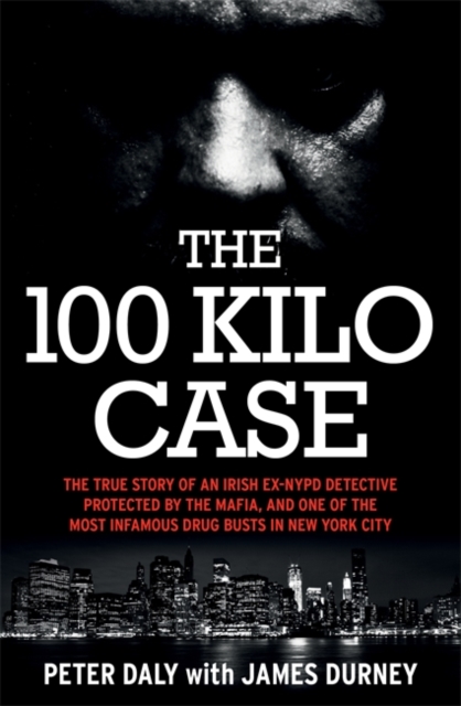 The 100 Kilo Case : The True Story of an Irish Ex-NYPD Detective Protected by the Mafia, and one of the Most Infamous Drug Busts in New York City, Paperback / softback Book