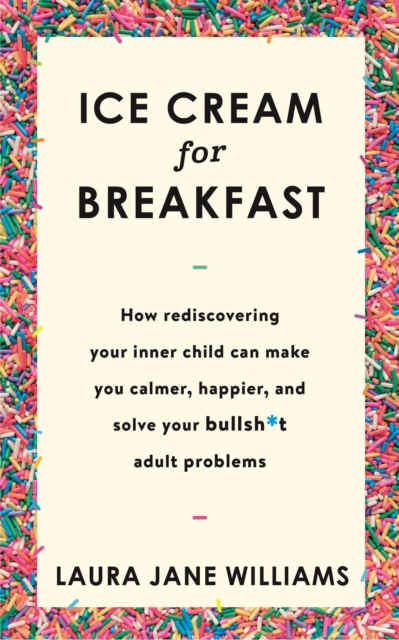 Ice Cream for Breakfast : How rediscovering your inner child can make you calmer, happier, and solve your bullsh*t adult problems, Paperback / softback Book