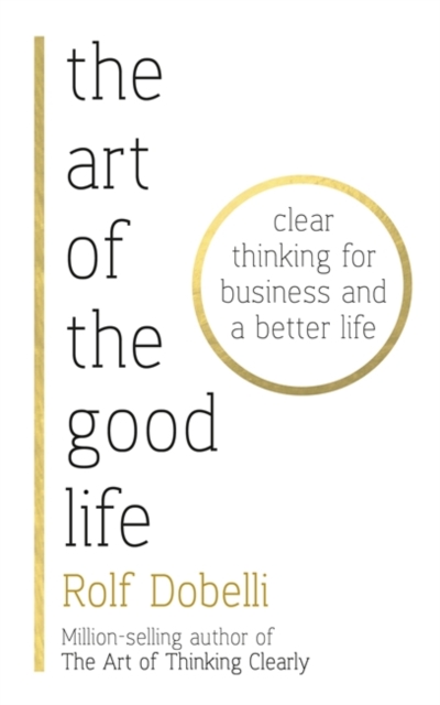 The Art of the Good Life : Clear Thinking for Business and a Better Life, Hardback Book