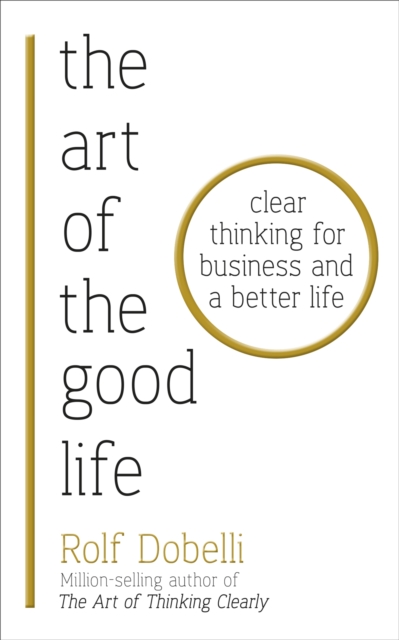 The Art of the Good Life : Clear Thinking for Business and a Better Life, Paperback / softback Book