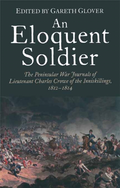 An Eloquent Soldier : The Peninsular War Journals of Lieutenant Charles Crowe of the Inniskillings, 1812-14, EPUB eBook