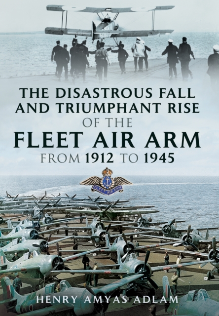 Disastrous Fall and Triumphant Rise of the Fleet Air Arm from 1912 to 1945, Hardback Book
