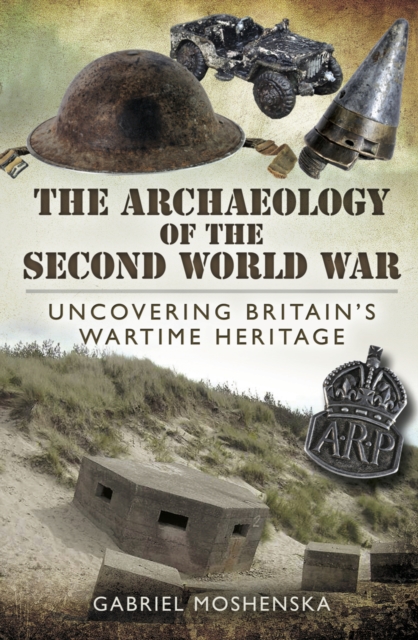The Archaeology of the Second World War : Uncovering Britain's Wartime Heritage, EPUB eBook