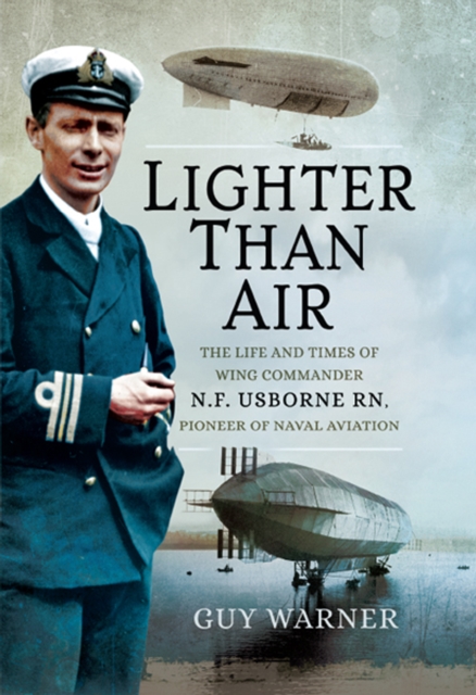 Lighter Than Air : The Life and Times of Wing Commander N.F. Usborne RN, Pioneer of Naval Aviation, PDF eBook