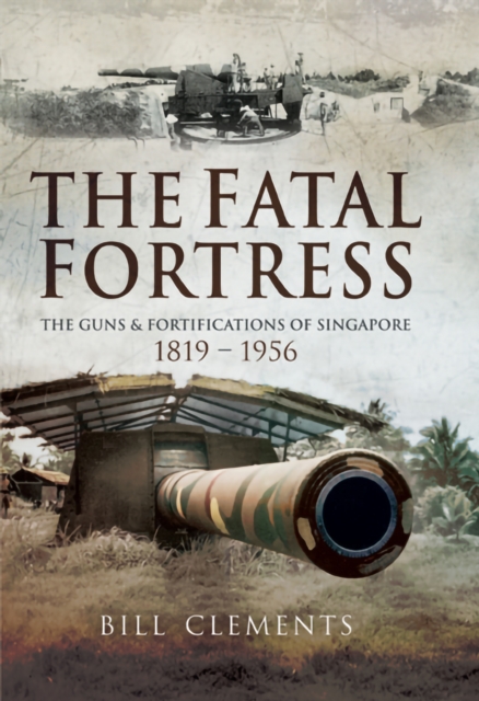 The Fatal Fortress : The Guns and Fortifications of Singapore 1819-1953, PDF eBook