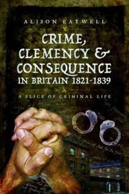 Crime, Clemency and Consequence in Britain 1821 - 1839 : A Slice of Criminal Life, Paperback / softback Book
