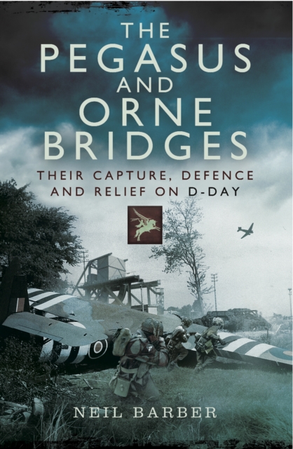 The Pegasus and Orne Bridges : Their Capture, Defences and Relief on D-Day, PDF eBook
