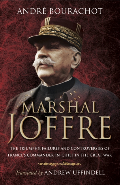 Marshal Joffre : The Triumphs, Failures and Controversies of France's Commander-in-Chief in the Great War, PDF eBook