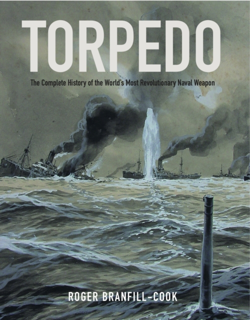 Torpedo : The Complete History of the World's Most Revolutionary Naval Weapon, PDF eBook