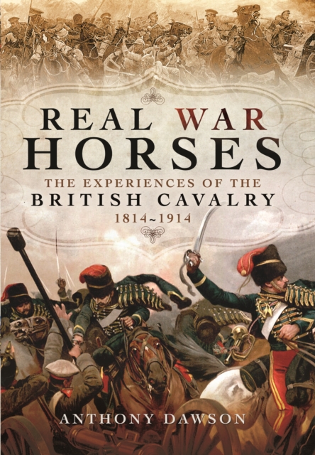Real War Horses: The Experiences of the British Cavalry 1814 - 1914, Hardback Book