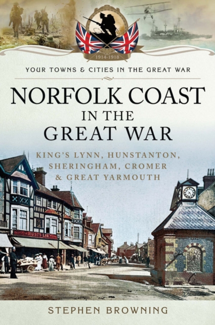 Norfolk coast in the Great War : King's Lynn, Hunstanton, Sheringham, Cromer and Great Yarmouth, EPUB eBook