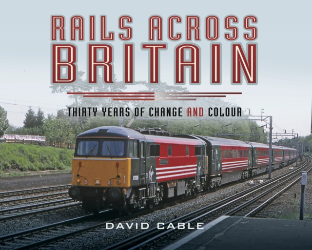 Rails Across Britain : Thirty Years of Change and Colour, EPUB eBook
