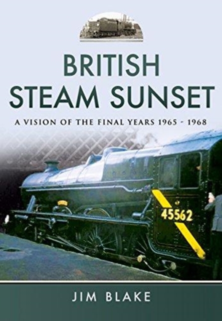 British Steam Sunset : A Vision of the Final Years 1965-1968, Hardback Book