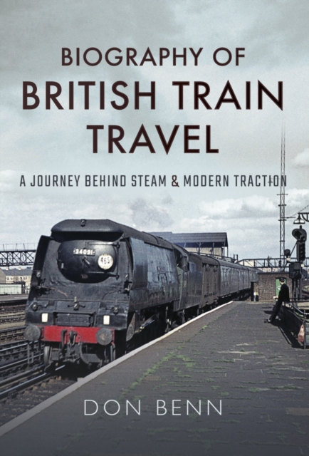 Biography of British Train Travel : A Journey Behind Steam and Modern Traction, PDF eBook