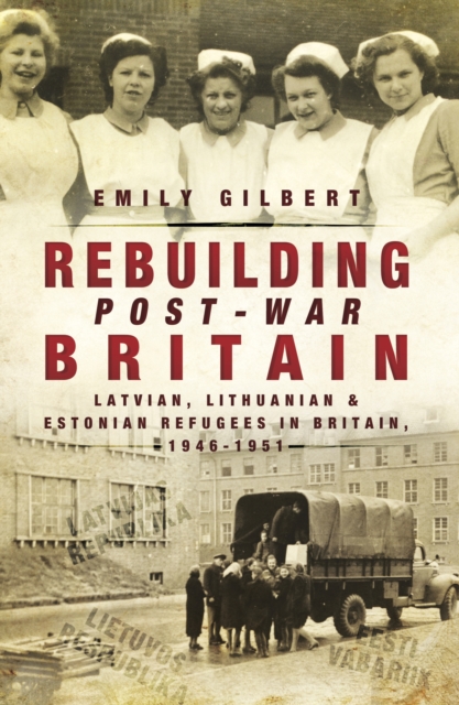 Rebuilding Post-War Britain : Latvian, Lithuanian and Estonian refugees in Britain, 1946-51, EPUB eBook