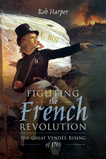Fighting the French Revolution : The Great Vendee Rising of 1793, Hardback Book