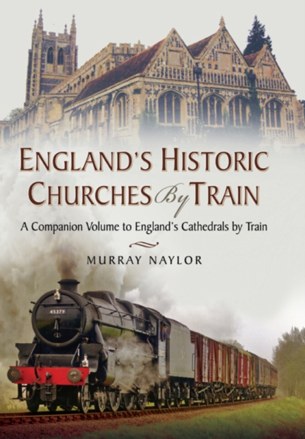 England's Historic Churches by Train : A Companion Volume to England's Cathedrals by Train, PDF eBook