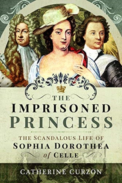 The Imprisoned Princess : The Scandalous Life of Sophia Dorothea of Celle, Hardback Book