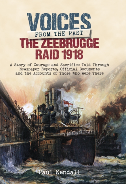 The Zeebrugge Raid 1918 : A Story of Courage and Sacrifice Told Through Newspaper Reports, Official Documents and the Accounts of Those Who Were There, PDF eBook