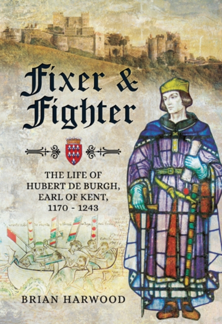 Fixer and Fighter : The life of Hubert de Burgh, Earl of Kent, 1170 - 1243, PDF eBook