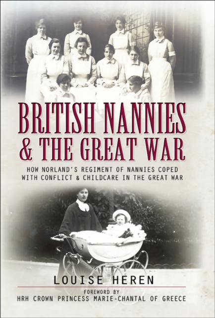 British Nannies & the Great War : How Norland's Regiment of Nannies Coped with Conflict & Childcare in the Great War, EPUB eBook
