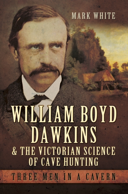William Boyd Dawkins and the Victorian Science of Cave Hunting : Three Men in a Cavern, PDF eBook