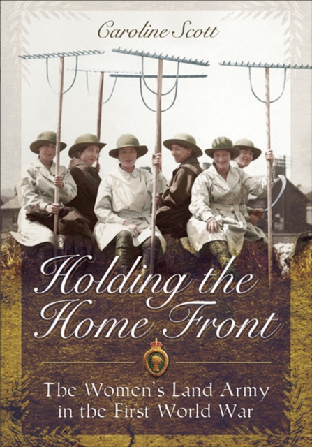 Holding the Home Front : The Women's Land Army in The First World War, EPUB eBook