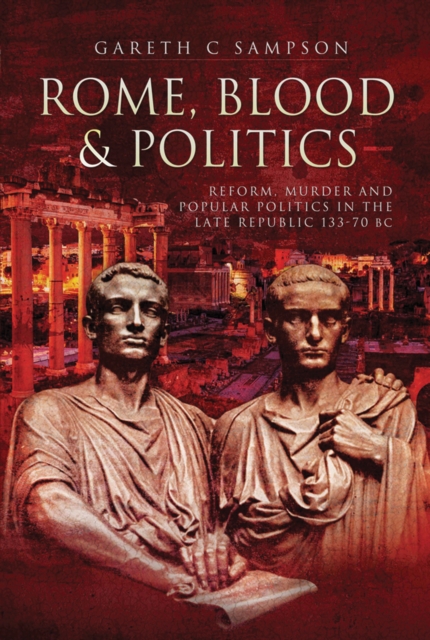 Rome, Blood & Politics : Reform, Murder and Popular Politics in the Late Republic, 133-70 BC, EPUB eBook