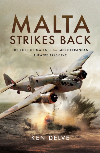 Malta Strikes Back : The Role of Malta in the Mediterranean Theatre 1940-1942, EPUB eBook