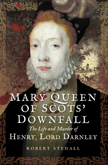 Mary Queen of Scots' Downfall : The Life and Murder of Henry, Lord Darnley, EPUB eBook