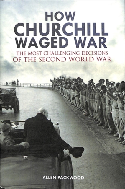 How Churchill Waged War : The Most Challenging Decisions of the Second World War, Hardback Book