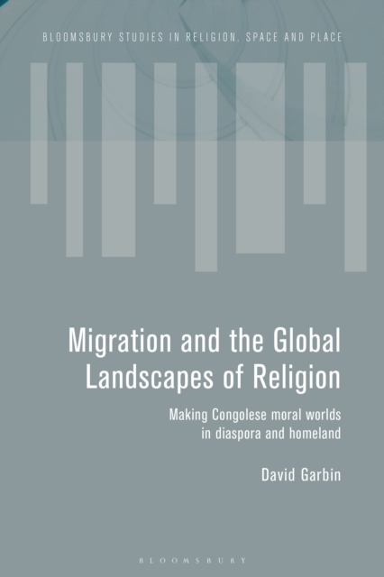 Migration and the Global Landscapes of Religion : Making Congolese Moral Worlds in Diaspora and Homeland, Hardback Book