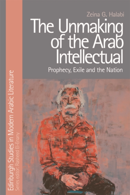 The Unmaking of the Arab Intellectual : Prophecy, Exile and the Nation, Hardback Book