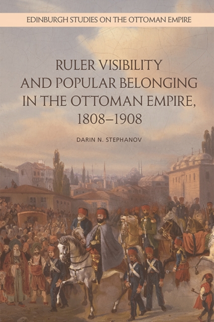 Ruler Visibility and Popular Belonging in the Ottoman Empire, 1808-1908, Hardback Book