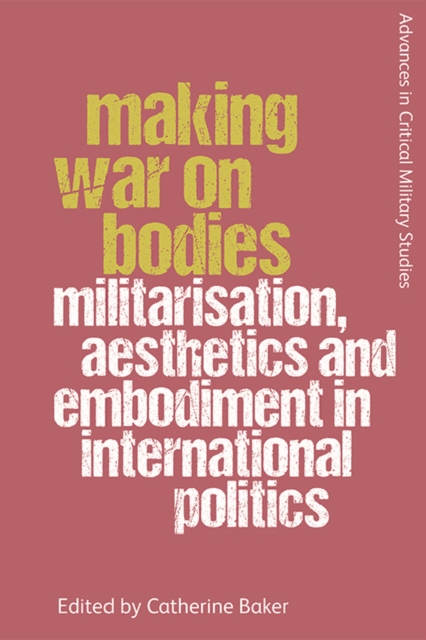 Making War on Bodies : Militarisation, Aesthetics and Embodiment in International Politics, Hardback Book