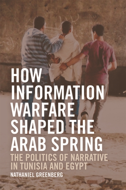 How Information Warfare Shaped the Arab Spring : The Politics of Narrative in Egypt and Tunisia, EPUB eBook