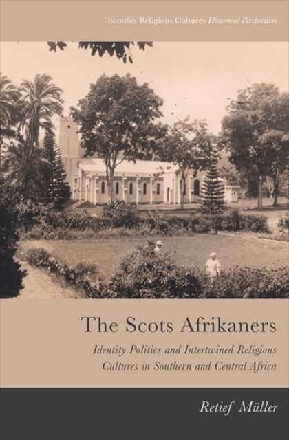 The Scots Afrikaners : Identity Politics and Intertwined Religious Cultures in Southern and Central Africa, Hardback Book