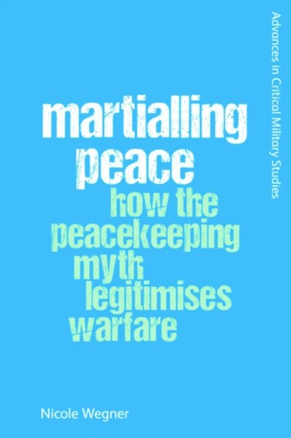 Martialling Peace : How the Peacekeeper Myth Legitimises Warfare, Hardback Book