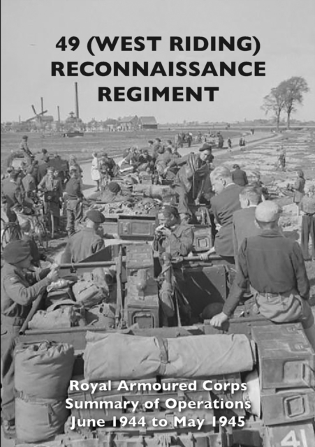 49 (West Riding) Reconnaissance Regiment : Royal Armoured Corps - Summary of Operations June 1944 to May 1945, Paperback / softback Book