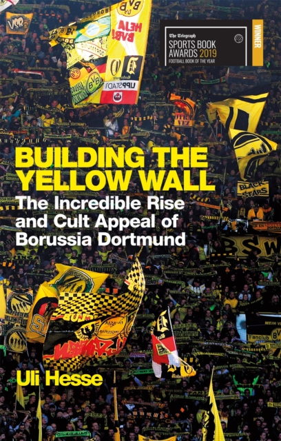 Building the Yellow Wall : The Incredible Rise and Cult Appeal of Borussia Dortmund: WINNER OF THE FOOTBALL BOOK OF THE YEAR 2019, Paperback / softback Book