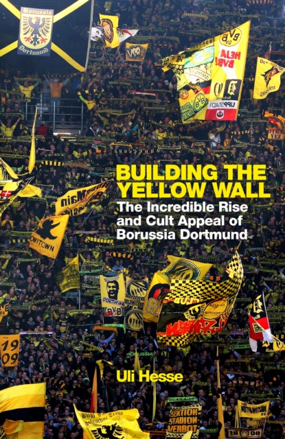Building the Yellow Wall : The Incredible Rise and Cult Appeal of Borussia Dortmund: WINNER OF THE FOOTBALL BOOK OF THE YEAR 2019, EPUB eBook